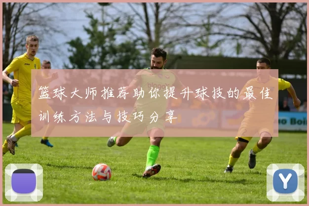 篮球大师推荐助你提升球技的最佳训练方法与技巧分享