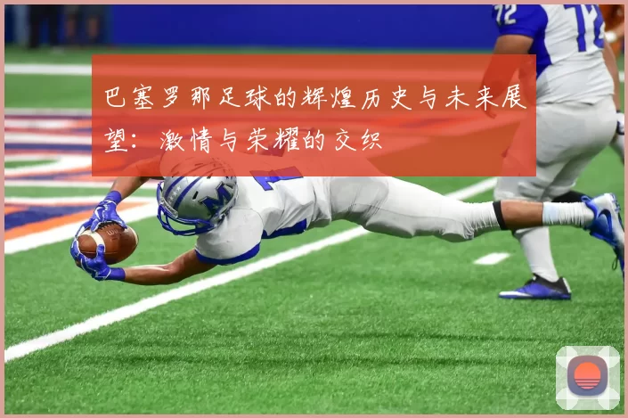 巴塞罗那足球的辉煌历史与未来展望：激情与荣耀的交织