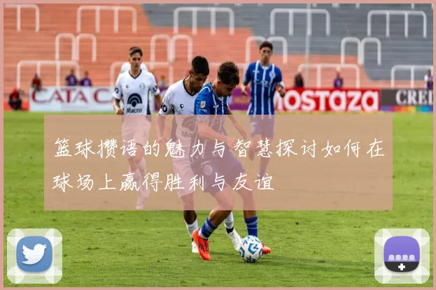 篮球攒语的魅力与智慧探讨如何在球场上赢得胜利与友谊