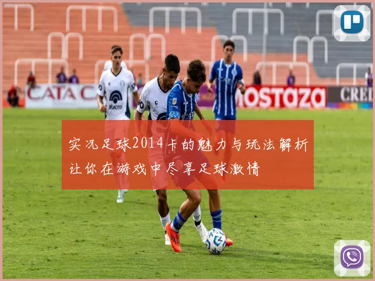 实况足球2014卡的魅力与玩法解析让你在游戏中尽享足球激情