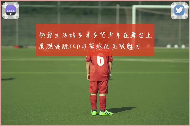 热爱生活的多才多艺少年在舞台上展现唱跳rap与篮球的无限魅力