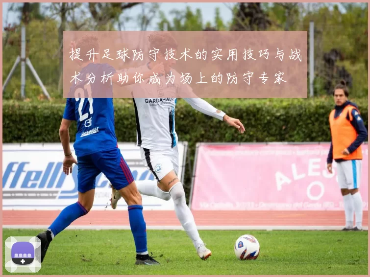 提升足球防守技术的实用技巧与战术分析助你成为场上的防守专家