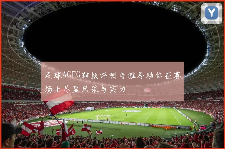 足球AGFG鞋款评测与推荐助你在赛场上尽显风采与实力