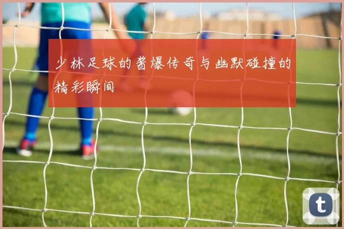 少林足球的酱爆传奇与幽默碰撞的精彩瞬间