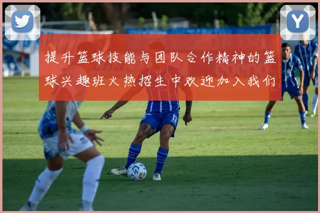 提升篮球技能与团队合作精神的篮球兴趣班火热招生中欢迎加入我们一起挥洒汗水