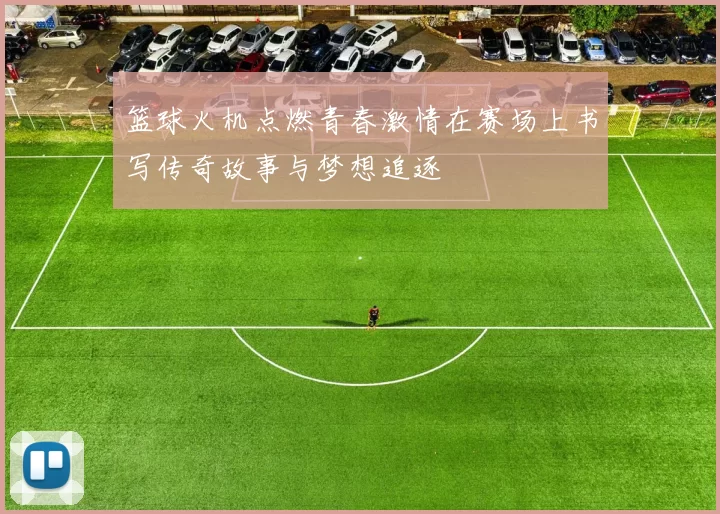 篮球火机点燃青春激情在赛场上书写传奇故事与梦想追逐