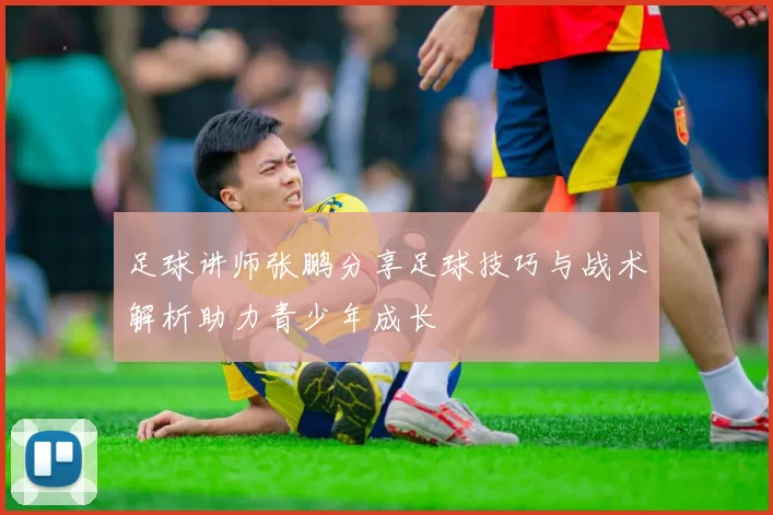 足球讲师张鹏分享足球技巧与战术解析助力青少年成长